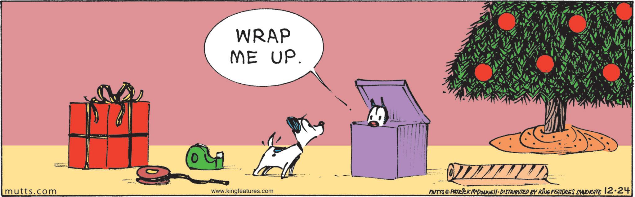 Pet Supply OCR: mutts.com 0 WRAP ME UP. www.kingfeatures.com MUTTS PATRICK PEDOUNE DISTRIBUTED BY KING FEATURES SYNDICATE 12.24 mutts.com 0 WRAP ME UP . www.kingfeatures.com MUTTS PATRICK PEDOUNE DISTRIBUTED BY KING FEATURES SYNDICATE 12.24