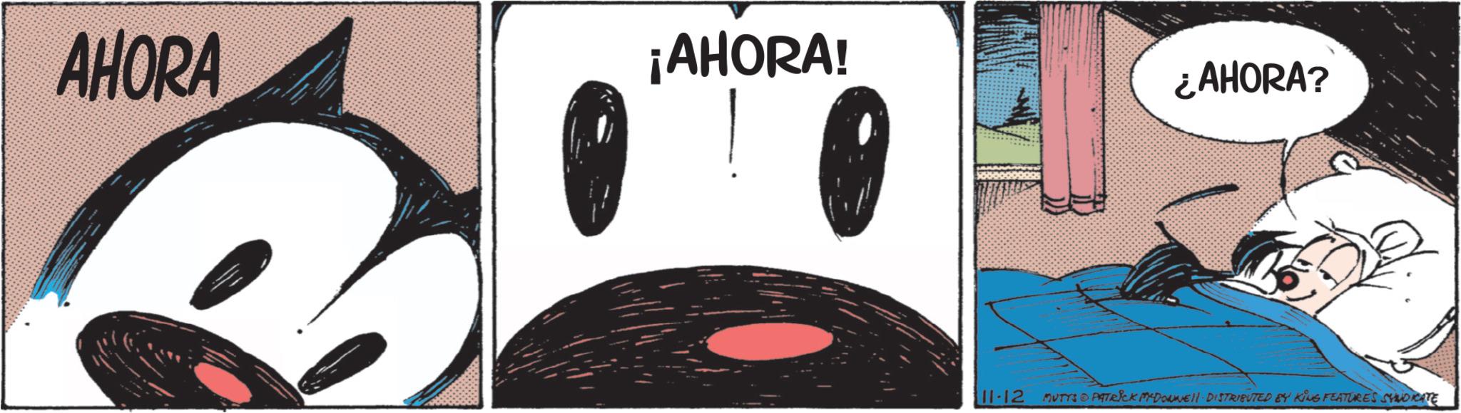 Comic book OCR: AHORA ¡AHORA! ¿AHORA? 11-12 MUTYS PATRICK MADONNELL DISTRIBUTED BY KING FEATURES SYDRATE AHORA ¡ AHORA ! ¿ AHORA ? 11-12 MUTYS PATRICK MADONNELL DISTRIBUTED BY KING FEATURES SYDRATE