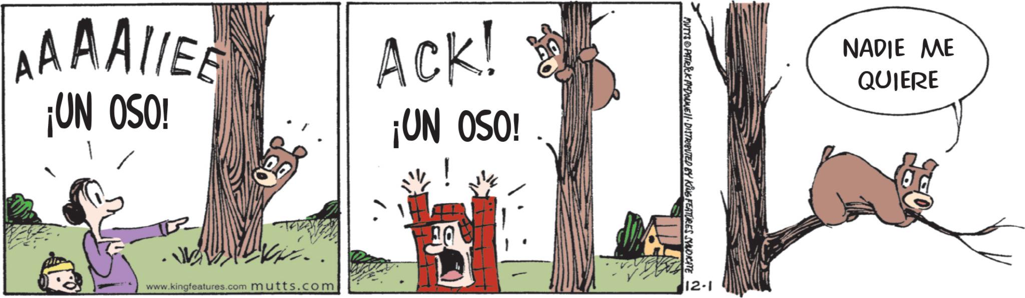 Animation OCR: AAAAIEE ¡UN OSO! ACK! ¡UN OSO! NADIE ME QUIERE www.kingfeatures.com mutts.com 12-1 AAAAIEE ¡ UN OSO ! ACK ! ¡ UN OSO ! NADIE ME QUIERE www.kingfeatures.com mutts.com 12-1