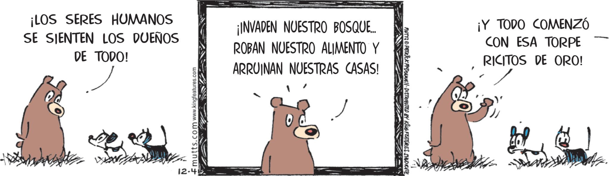 Fiction OCR: ¡LOS SERES HUMANOS SE SIENTEN LOS DUEÑOS DE TODO! ¡INVADEN NUESTRO BOSQUE... ROBAN NUESTRO ALIMENTO Y ARRUINAN NUESTRAS CASAS! 12-4 Emutts.com www.kingfeatures.com MUTYS PATRICK MYDONNEll · DISTRIBUTED BY KING FEATURES SYNDICATE¡Y TODO COMENZÓ CON ESA TORPE RICITOS DE ORO! ¡ LOS SERES HUMANOS SE SIENTEN LOS DUEÑOS DE TODO ! ¡ INVADEN NUESTRO BOSQUE ... ROBAN NUESTRO ALIMENTO Y ARRUINAN NUESTRAS CASAS ! 12-4 Emutts.com www.kingfeatures.com MUTYS PATRICK MYDONNEll · DISTRIBUTED BY KING FEATURES SYNDICATE¡ Y TODO COMENZÓ CON ESA TORPE RICITOS DE ORO !
