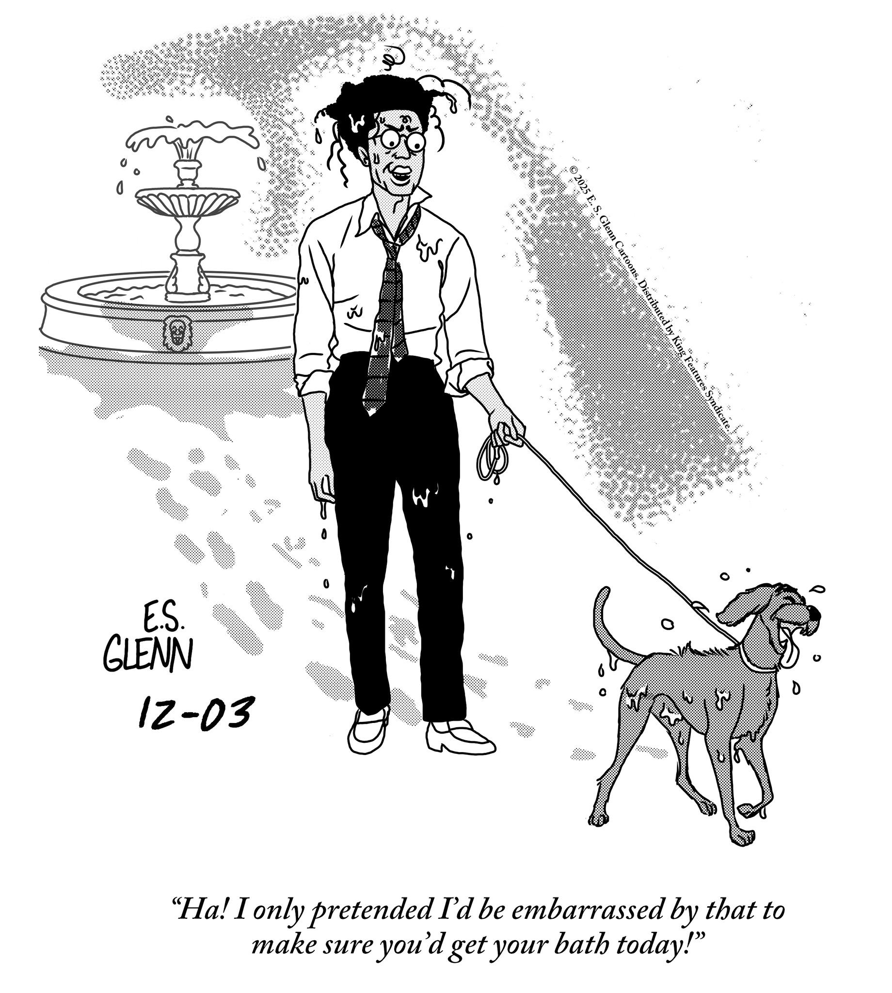 Animation OCR: 0 E.S. GLENN GLENN 12-03 É 2025 E. S. Glenn Cartoons. Distributed by King Features Syndicate "Ha! I only pretended I'd be embarrassed by that to make sure you'd get your bath today!" 0 E.S. GLENN GLENN 12-03 É 2025 E. S. Glenn Cartoons . Distributed by King Features Syndicate " Ha ! I only pretended I'd be embarrassed by that to make sure you'd get your bath today ! "