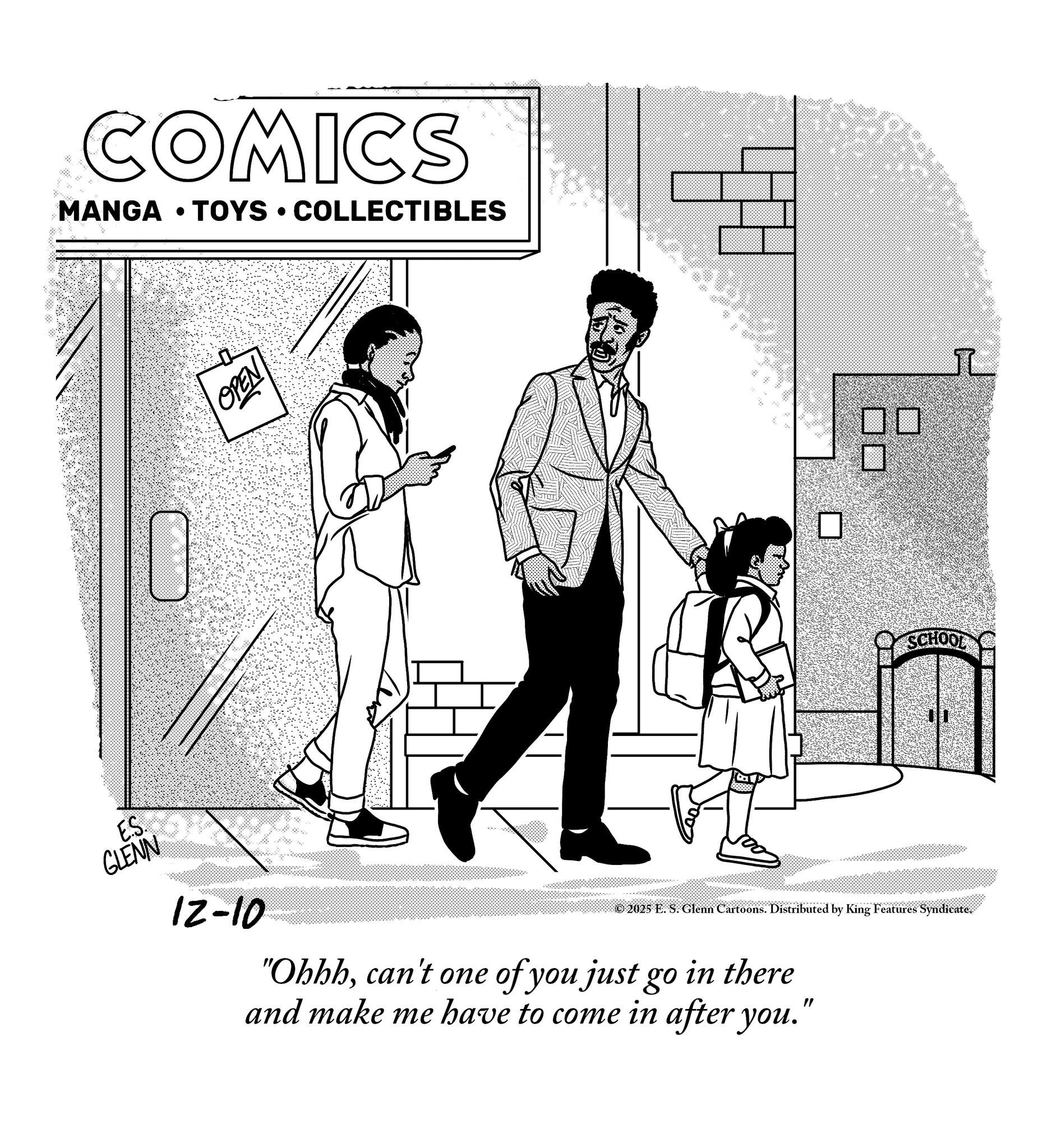 Conversation OCR: COMICS MANGA TOYS COLLECTIBLES . OPEN ? SCHOOL ESTOR GLENN 12-10 © 2025 E. S. Glenn Cartoons. Distributed by King Features Syndicate. "Ohhhcan't one of you just go in there and make me have to come in after you." COMICS MANGA TOYS COLLECTIBLES . OPEN ? SCHOOL ESTOR GLENN 12-10 © 2025 E. S. Glenn Cartoons . Distributed by King Features Syndicate . " Ohhhcan't one of you just go in there and make me have to come in after you . "