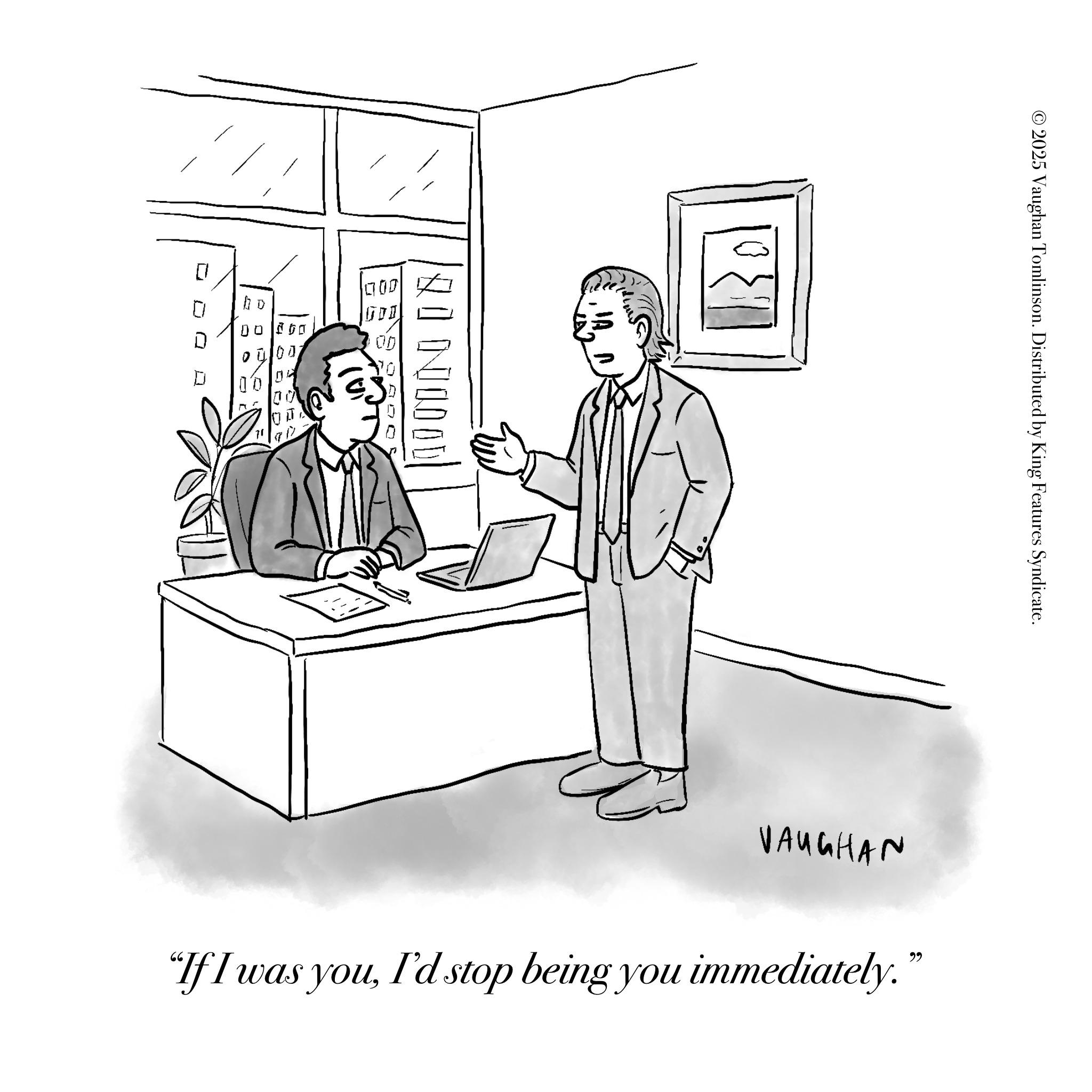 Fiction OCR: ? ? D ? ? D 0000 000 OD 75 00 70 IN [ VAUGHAN "If I was youI'd stop being you immediately." © 2025 Vaughan Tomlinson. Distributed by King Features Syndicate. ? ? D ? ? D 0000 000 OD 75 00 70 IN [ VAUGHAN " If I was youI'd stop being you immediately . " © 2025 Vaughan Tomlinson . Distributed by King Features Syndicate .