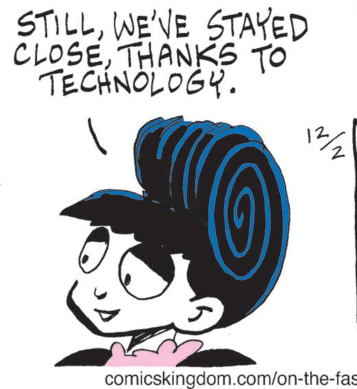 Fiction OCR: STILLWE'VE STAYED CLOSETHANKS TO TECHNOLOGY. 12/2 comicskingdom.com/on-the-fas STILLWE'VE STAYED CLOSETHANKS TO TECHNOLOGY . 12/2 comicskingdom.com/on-the-fas
