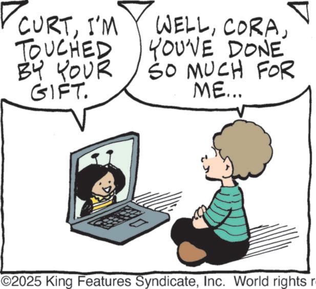 Input device OCR: CURTI'M TOUCHED BY YOUR GIFT. WELLYOU'VE DONE SO MUCH FOR ME... ©2025 King Features SyndicateInc. World rights r CURTI'M TOUCHED BY YOUR GIFT . WELLYOU'VE DONE SO MUCH FOR ME ... © 2025 King Features SyndicateInc. World rights r