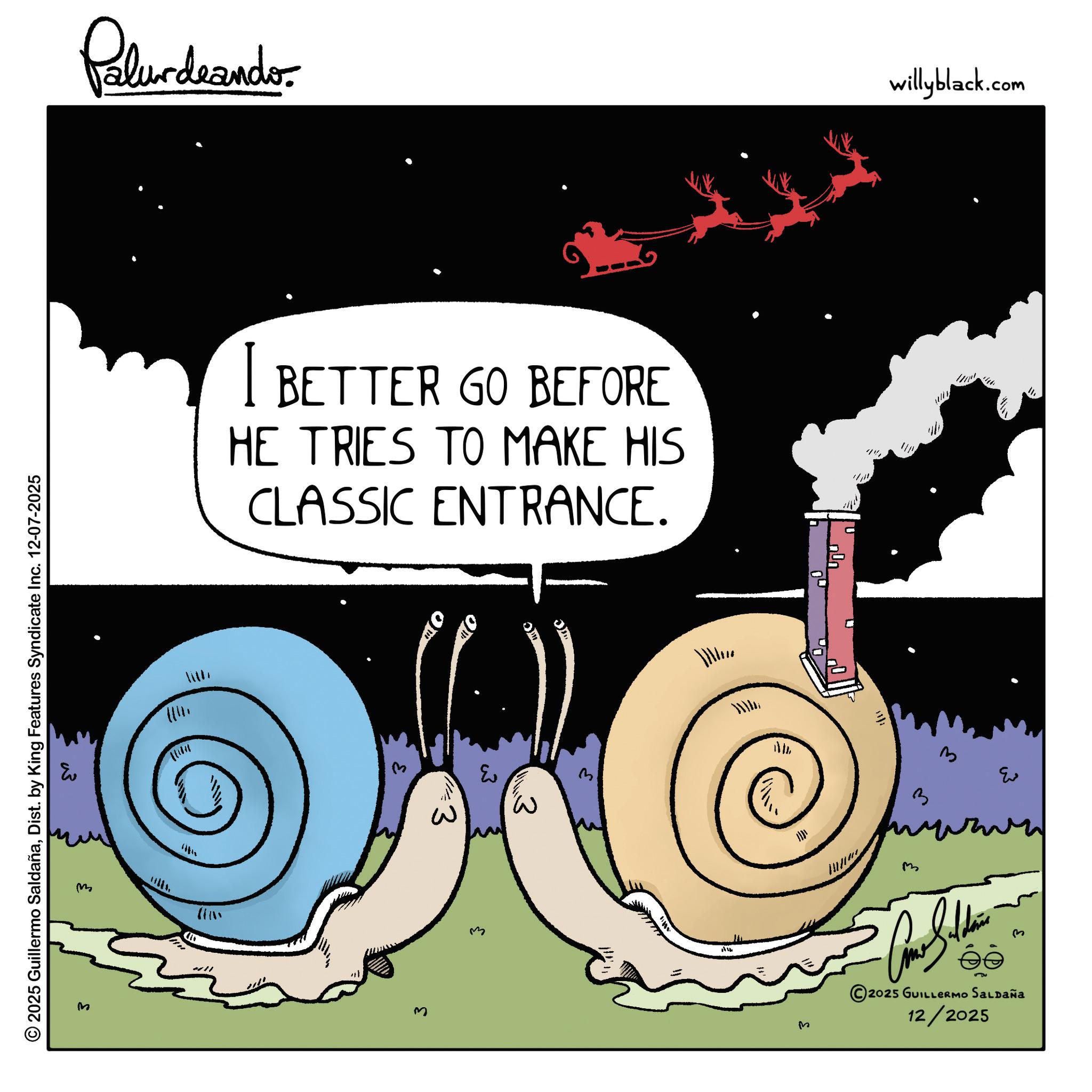 Graphics OCR: Palurdeando. 2025 Guillermo SaldañaDist. by King Features Syndicate Inc. 12-07-2025 E m M I BETTER GO BEFORE HE TRIES TO MAKE HIS CLASSIC ENTRANCE. With 1/2 W ? 03 M M ??? willyblack.com M 11/1 3 m 3 ?? 3 2025 GUILLERMO Saldaña 12/2025 Palurdeando . 2025 Guillermo SaldañaDist . by King Features Syndicate Inc. 12-07-2025 E m M I BETTER GO BEFORE HE TRIES TO MAKE HIS CLASSIC ENTRANCE . With 1/2 W ? 03 M M ??? willyblack.com M 11/1 3 m 3 ?? 3 2025 GUILLERMO Saldaña 12/2025