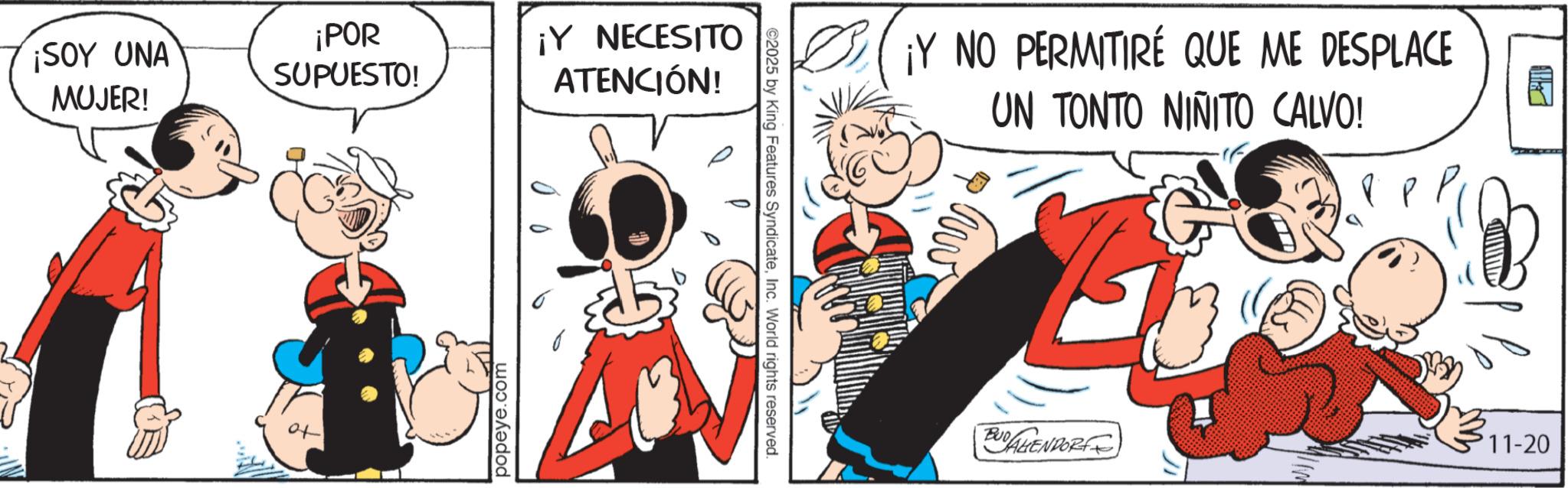 Comic book OCR: ¡SOY UNA ¡POR SUPUESTO! MUJER! ¡Y NECESITO ATENCIÓN! ? popeye.com ©2025 by King Features SyndicateInc. World rights reserved. ¡Y NO PERMITIRE QUE ME DESPLACE UN TONTO NIÑITO CALVO! BUD LAHENDORF P11-20 ¡ SOY UNA ¡ POR SUPUESTO ! MUJER ! ¡ Y NECESITO ATENCIÓN ! ? popeye.com © 2025 by King Features SyndicateInc. World rights reserved . ¡ Y NO PERMITIRE QUE ME DESPLACE UN TONTO NIÑITO CALVO ! BUD LAHENDORF P11-20