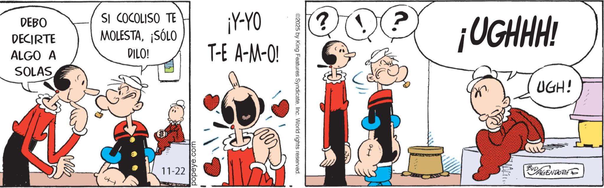 Graphics OCR: DEBO DECIRTE ALGO A SOLAS SI COCOLISO TE MOLESTA¡SÓLO DILO! ¡Y-YO T-E A-M-O! 11-22 popeye.com ©2025 by King Features SyndicateInc. World rights reserved. ?O? ¡UGHHH! UGH! BUDAGENDORF DEBO DECIRTE ALGO A SOLAS SI COCOLISO TE MOLESTA¡ SÓLO DILO ! ¡ Y - YO T - E A - M - O ! 11-22 popeye.com © 2025 by King Features SyndicateInc. World rights reserved . ? O ? ¡ UGHHH ! UGH ! BUDAGENDORF