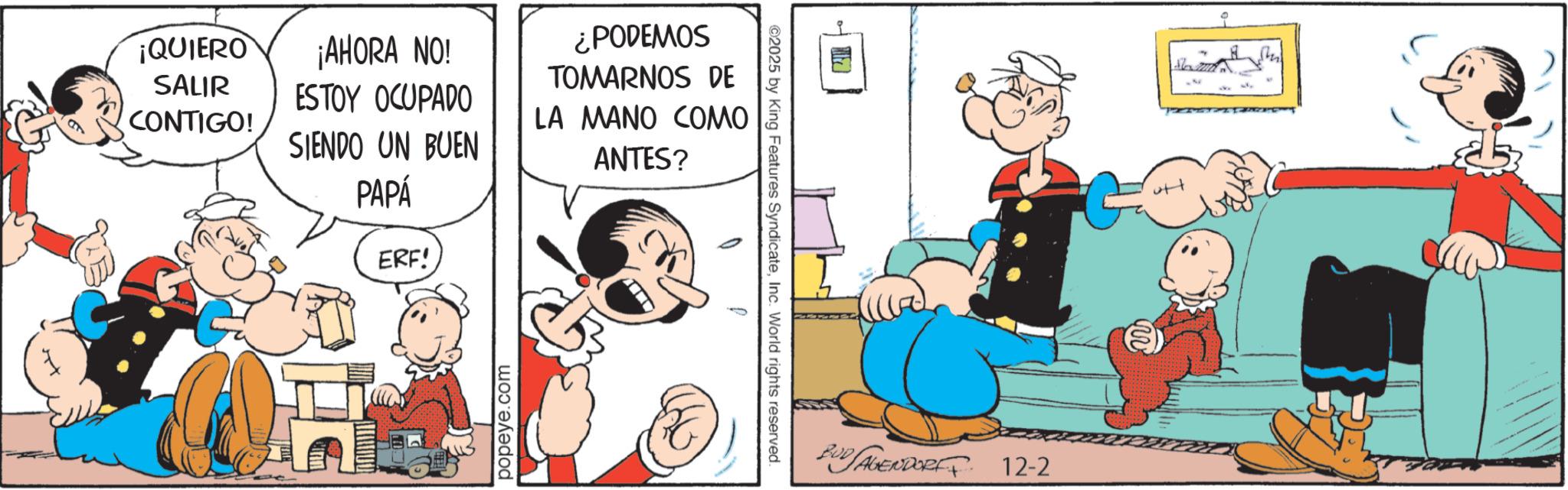 Conversation OCR: ¡QUIERO ¡AHORA NO! SALIR ESTOY OCUPADO CONTIGO! SIENDO UN BUEN ¿PODEMOS TOMARNOS DE LA MANO COMO ANTES? PAPÁ ERF! popeye.com ©2025 by King Features SyndicateInc. World rights reserved. BUD AGENDORF 12-2 ¡ QUIERO ¡ AHORA NO ! SALIR ESTOY OCUPADO CONTIGO ! SIENDO UN BUEN ¿ PODEMOS TOMARNOS DE LA MANO COMO ANTES ? PAPÁ ERF ! popeye.com © 2025 by King Features SyndicateInc. World rights reserved . BUD AGENDORF 12-2
