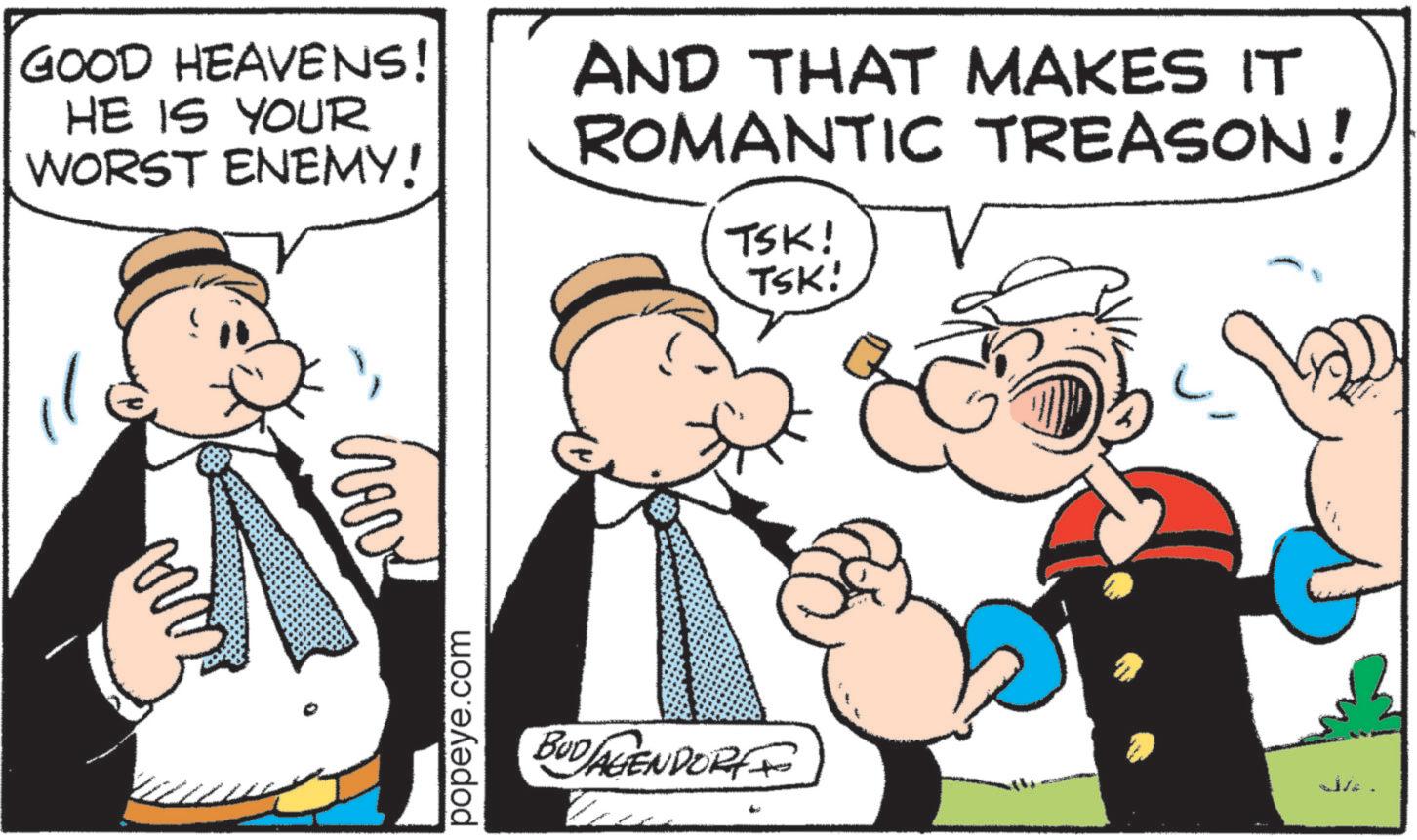 Comic book OCR: ??? GOOD HEAVENS! HE IS YOUR WORST ENEMY! AND THAT MAKES IT ROMANTIC TREASON! TSK! TSK! popeye.com BUD AGENDORFF ??? GOOD HEAVENS ! HE IS YOUR WORST ENEMY ! AND THAT MAKES IT ROMANTIC TREASON ! TSK ! TSK ! popeye.com BUD AGENDORFF