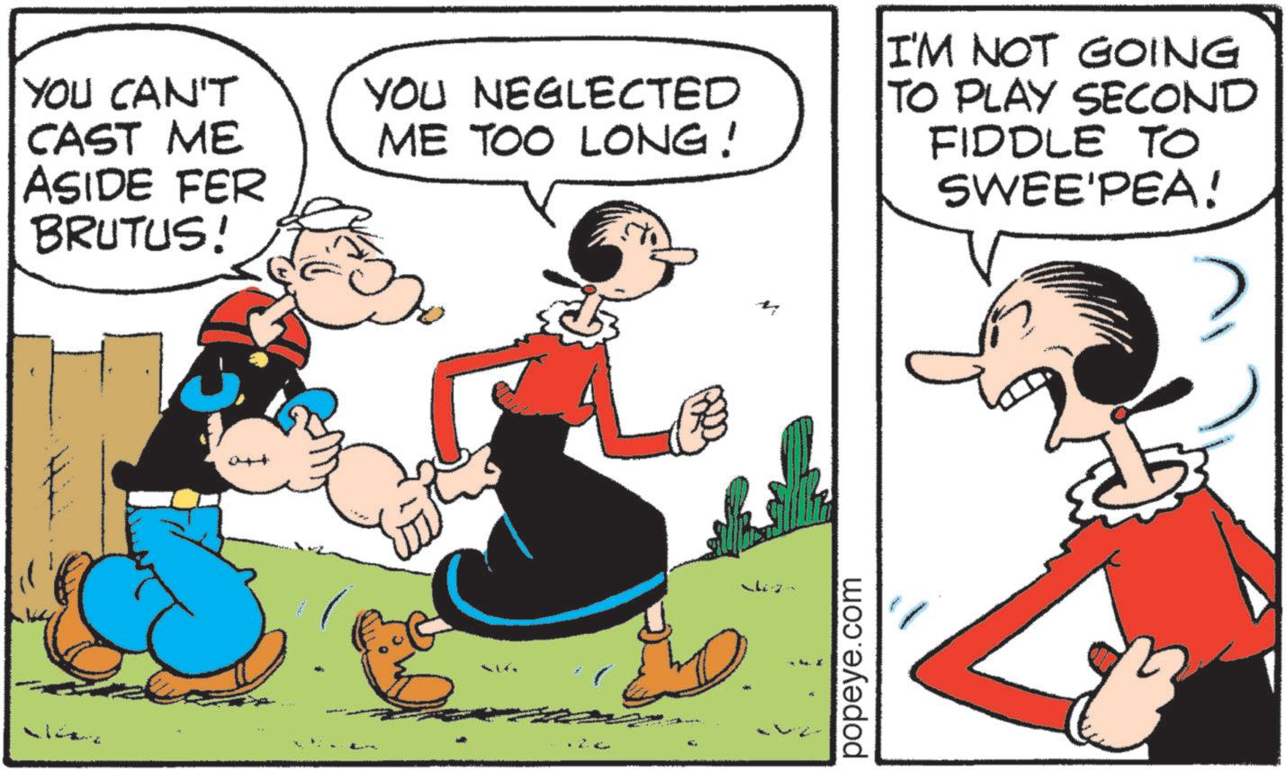 Animated cartoon OCR: BRUTUS! YOU CAN'T CAST ME ASIDE FER YOU NEGLECTED ME TOO LONG! I'M NOT GOING TO PLAY SECOND FIDDLE TO SWEE'PEA! popeye.com BRUTUS ! YOU CAN'T CAST ME ASIDE FER YOU NEGLECTED ME TOO LONG ! I'M NOT GOING TO PLAY SECOND FIDDLE TO SWEE'PEA ! popeye.com