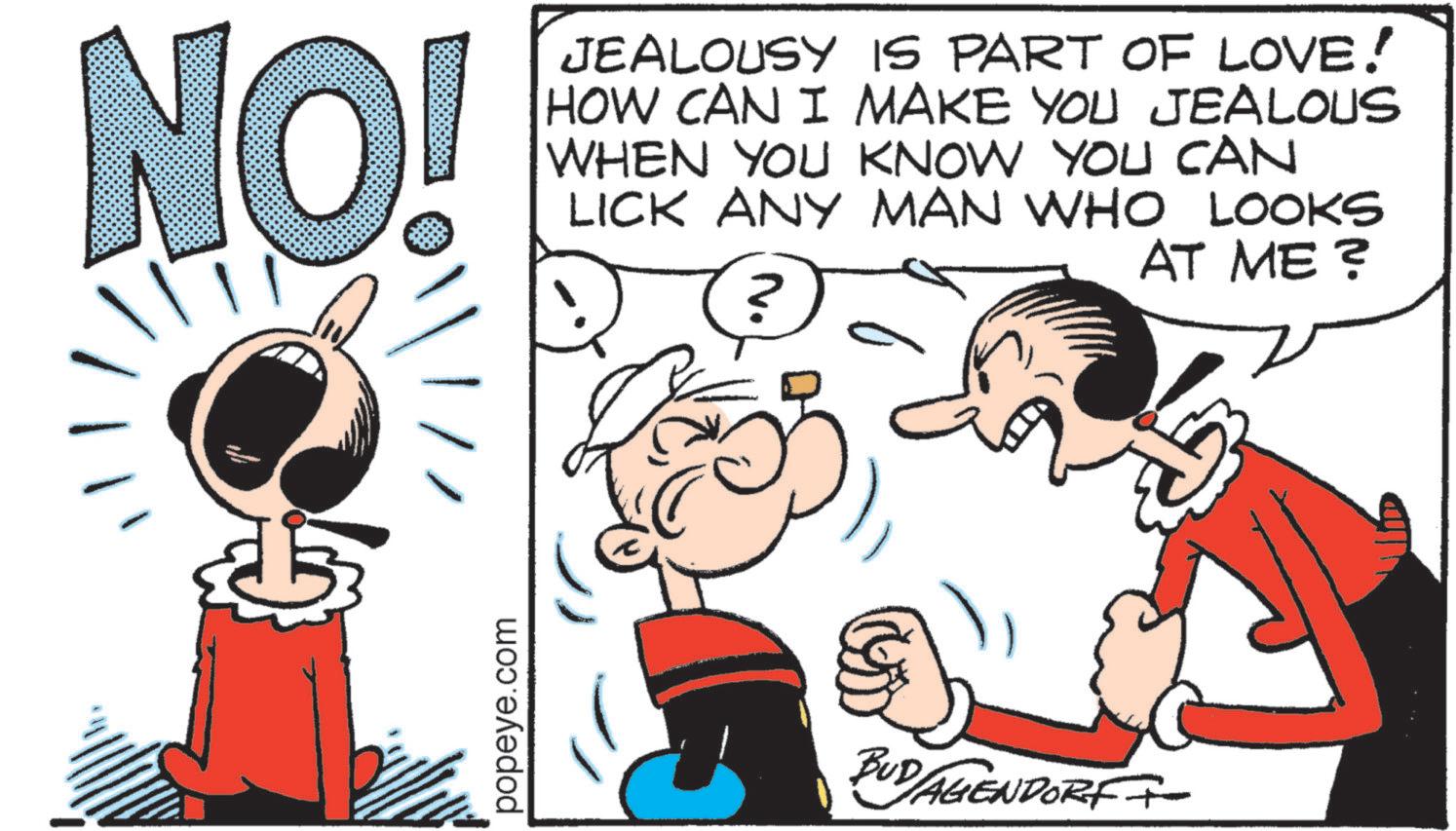 Animated cartoon OCR: NO! JEALOUSY IS PART OF LOVE! HOW CAN I MAKE YOU JEALOUS WHEN YOU KNOW YOU CAN LICK ANY MAN WHO LOOKS AT ME? ? popeye.com BUD/AGENDORF+- NO ! JEALOUSY IS PART OF LOVE ! HOW CAN I MAKE YOU JEALOUS WHEN YOU KNOW YOU CAN LICK ANY MAN WHO LOOKS AT ME ? ? popeye.com BUD / AGENDORF + -