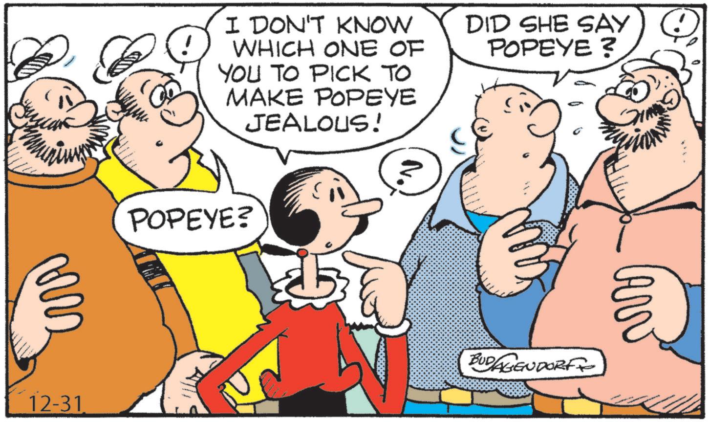 Comic book OCR: 12-31 I DON'T KNOW WHICH ONE OF YOU TO PICK TO MAKE POPEYE JEALOUS! DID SHE SAY POPEYE ? POPEYE? BUDAGENDORF 12-31 I DON'T KNOW WHICH ONE OF YOU TO PICK TO MAKE POPEYE JEALOUS ! DID SHE SAY POPEYE ? POPEYE ? BUDAGENDORF