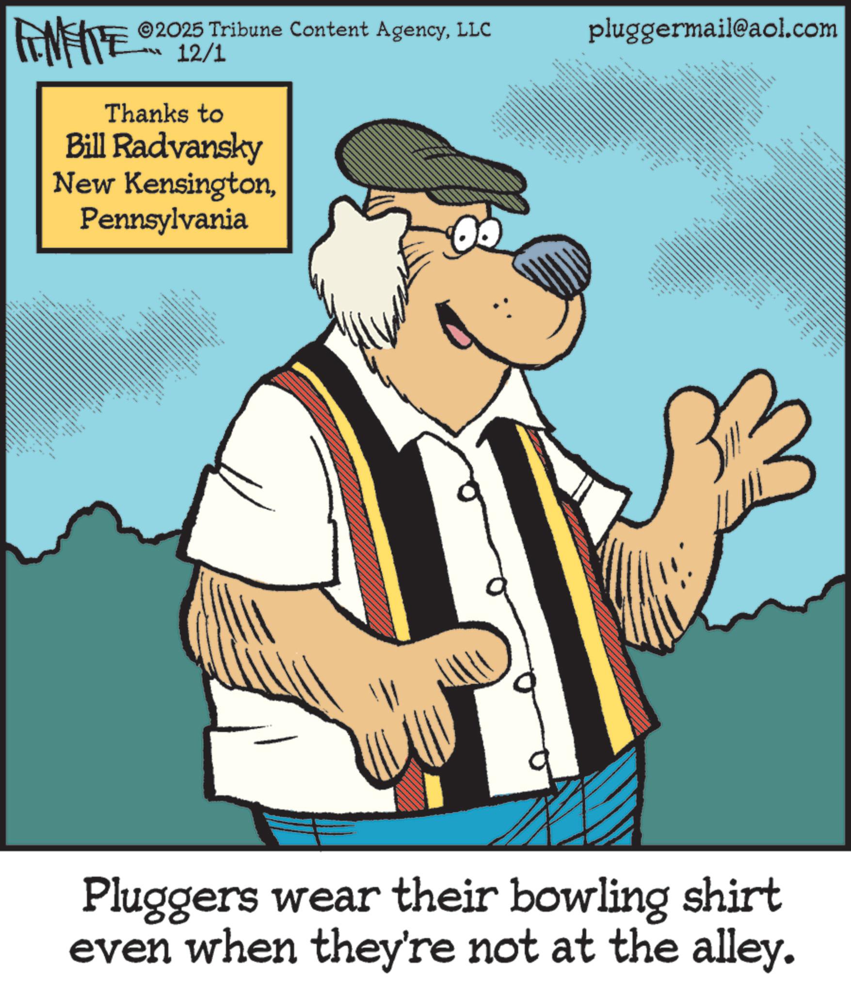 Fictional character OCR: 2025 Tribune Content AgencyLLC pluggermail@aol.com FINITE 12/1 Thanks to Bill Radvansky New KensingtonPennsylvania --- ? _ ttttt ?????? (????? _ · Pluggers wear their bowling shirt even when they're not at the alley. 2025 Tribune Content AgencyLLC pluggermail@aol.com FINITE 12/1 Thanks to Bill Radvansky New KensingtonPennsylvania --- ? _ ttttt ?????? ( ????? _ · Pluggers wear their bowling shirt even when they're not at the alley .