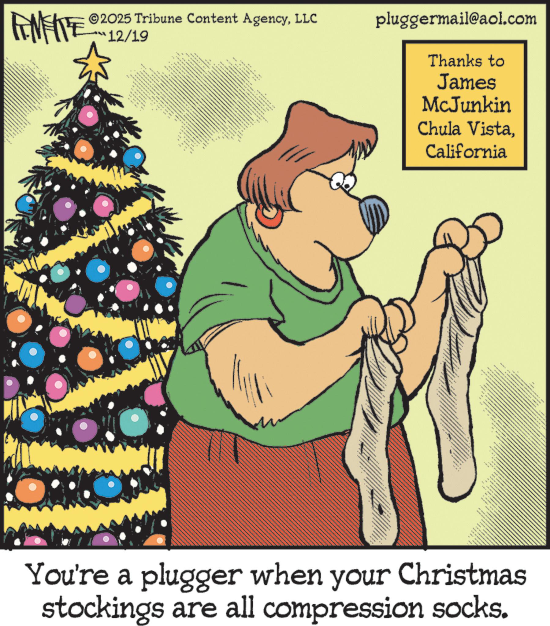 Animated cartoon OCR: 2025 Tribune Content AgencyLLC 12/19 • ** www. pluggermail@aol.com Thanks to James McJunkin Chula VistaCalifornia _ www "T www. www www www. wwww You're a plugger when your Christmas stockings are all compression socks. 2025 Tribune Content AgencyLLC 12/19 • ** www . pluggermail@aol.com Thanks to James McJunkin Chula VistaCalifornia _ www " T www . www www www . wwww You're a plugger when your Christmas stockings are all compression socks .