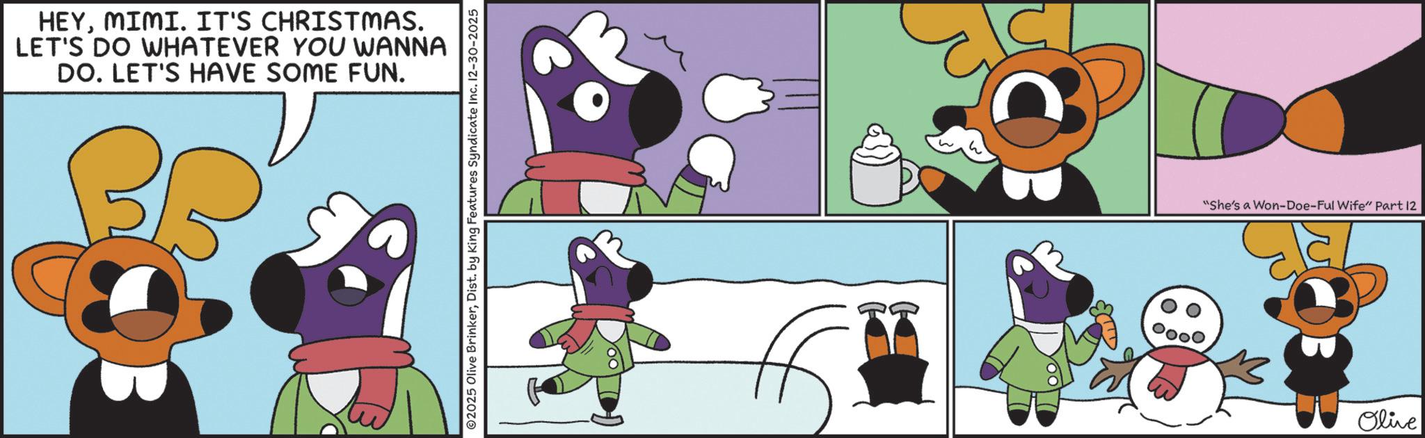 Graphic design OCR: HEYMIMI. IT'S CHRISTMAS. LET'S DO WHATEVER YOU WANNA DO. LET'S HAVE SOME FUN. ©2025 Olive BrinkerDist. by King Features Syndicate Inc. 12-30-2025 "She's a Won-Doe-Ful Wife" Part 12 Olive HEYMIMI . IT'S CHRISTMAS . LET'S DO WHATEVER YOU WANNA DO . LET'S HAVE SOME FUN . © 2025 Olive BrinkerDist . by King Features Syndicate Inc. 12-30-2025 " She's a Won - Doe - Ful Wife " Part 12 Olive