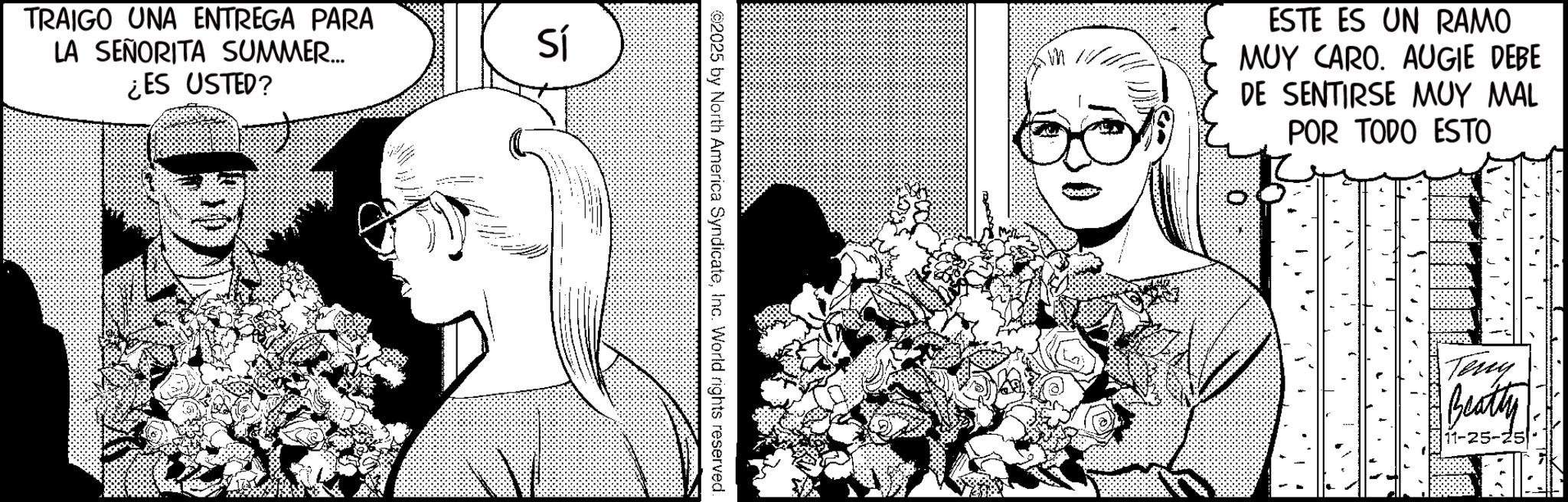 Animated cartoon OCR: TRAIGO UNA ENTREGA PARA LA SEÑORITA SUMMER... ¿ES USTED? Sí 2025 by North America SyndicateInc. World rights reserved. ESTE ES UN RAMO MUY CARO. AUGIE DEBE DE SENTIRSE MUY MAL POR TODO ESTO Teny Beatty TRAIGO UNA ENTREGA PARA LA SEÑORITA SUMMER ... ¿ ES USTED ? Sí 2025 by North America SyndicateInc. World rights reserved . ESTE ES UN RAMO MUY CARO . AUGIE DEBE DE SENTIRSE MUY MAL POR TODO ESTO Teny Beatty