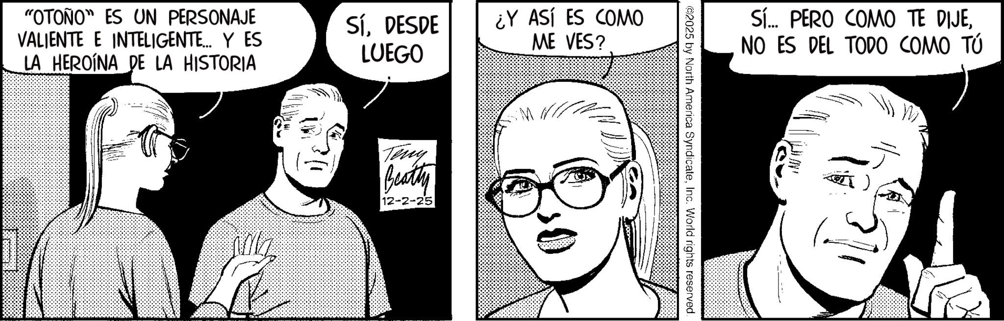 Comic book OCR: "OTOÑO" ES UN PERSONAJE VALIENTE E INTELIGENTE... Y ES LA HEROINA DE LA HISTORIA SíDESDE LUEGO ¿Y ASÍ ES COMO ME VES? Teny Beatty 12-2-25 MN Sí... PERO COMO TE DIJENO ES DEL TODO COMO TÚ ©2025 by North America SyndicateInc. World rights reserved. " OTOÑO " ES UN PERSONAJE VALIENTE E INTELIGENTE ... Y ES LA HEROINA DE LA HISTORIA SíDESDE LUEGO ¿ Y ASÍ ES COMO ME VES ? Teny Beatty 12-2-25 MN Sí ... PERO COMO TE DIJENO ES DEL TODO COMO TÚ © 2025 by North America SyndicateInc. World rights reserved .