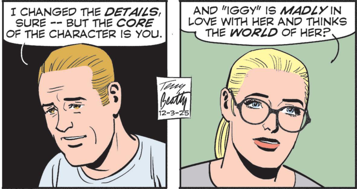 Fiction OCR: I CHANGED THE DETAILSSURE BUT THE CORE -- OF THE CHARACTER IS YOU. AND "IGGY" IS MADLY IN LOVE WITH HER AND THINKS THE WORLD OF HER? Teny Beatty 12-3-25 I CHANGED THE DETAILSSURE BUT THE CORE -- OF THE CHARACTER IS YOU . AND " IGGY " IS MADLY IN LOVE WITH HER AND THINKS THE WORLD OF HER ? Teny Beatty 12-3-25