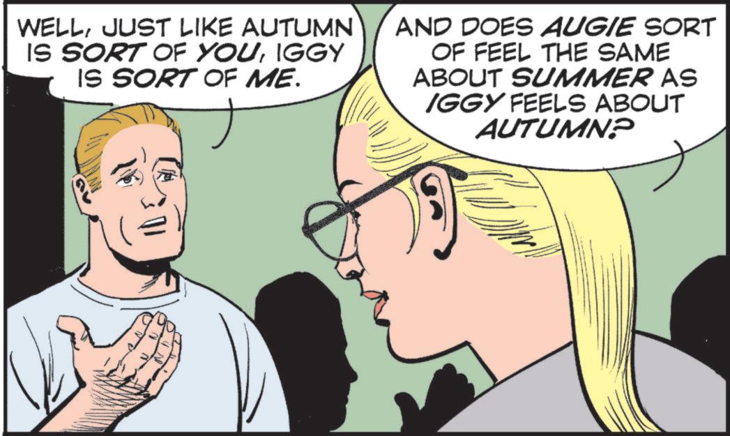 Comic book OCR: WELLJUST LIKE AUTUMN IS SORT OF YOUIGGY IS SORT OF ME. AND DOES AUGIE SORT OF FEEL THE SAME ABOUT SUMMER AS IGGY FEELS ABOUT AUTUMN? WELLJUST LIKE AUTUMN IS SORT OF YOUIGGY IS SORT OF ME . AND DOES AUGIE SORT OF FEEL THE SAME ABOUT SUMMER AS IGGY FEELS ABOUT AUTUMN ?