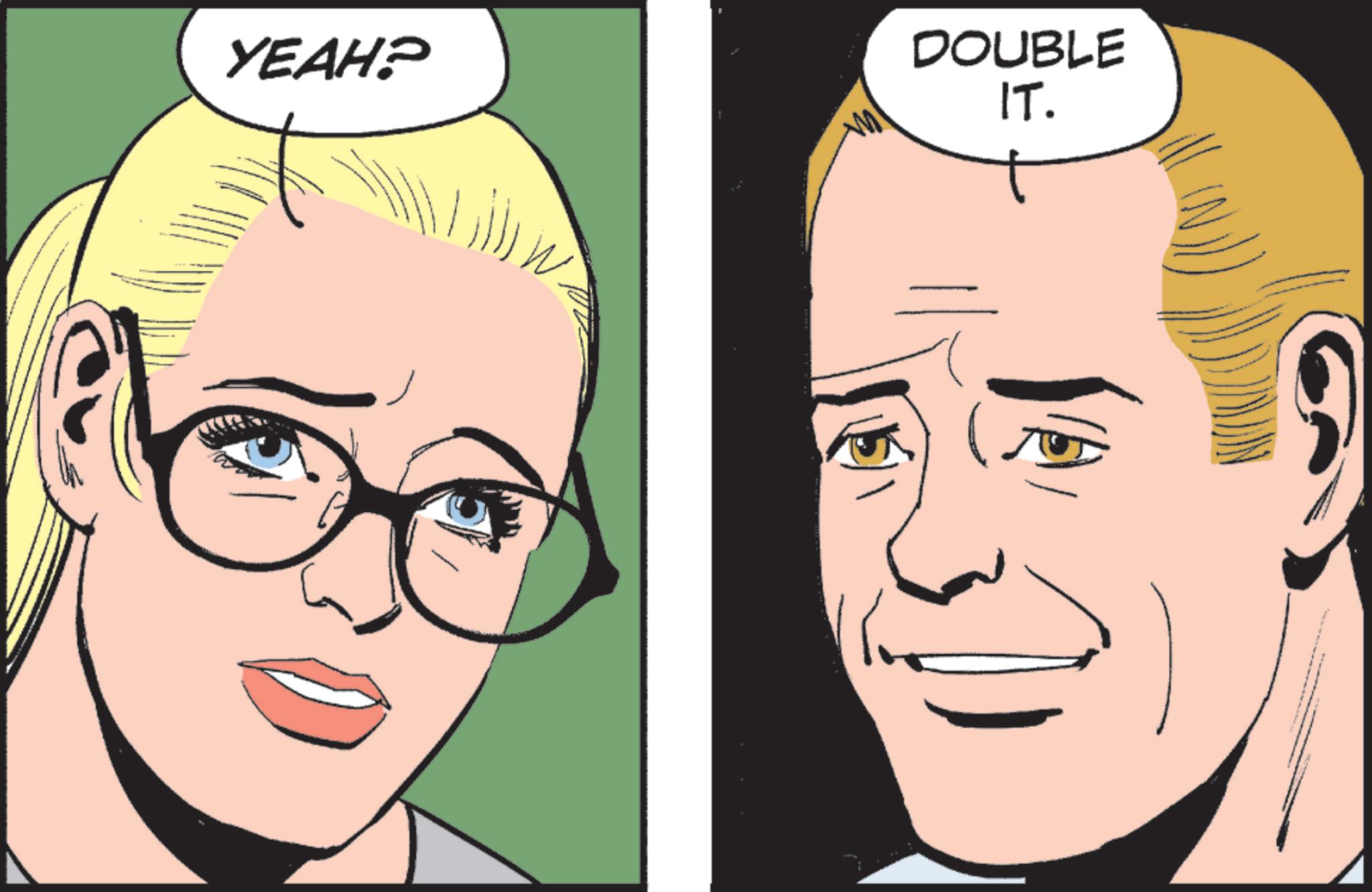 Fictional character OCR: YEAH? DOUBLE IT. YEAH ? DOUBLE IT .