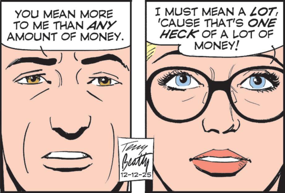 Fiction OCR: YOU MEAN MORE TO ME THAN ANY AMOUNT OF MONEY. I MUST MEAN A LOT'CAUSE THAT'S ONE HECK OF A LOT OF MONEY! Teny Beatty 12-12-25 YOU MEAN MORE TO ME THAN ANY AMOUNT OF MONEY . I MUST MEAN A LOT' CAUSE THAT'S ONE HECK OF A LOT OF MONEY ! Teny Beatty 12-12-25