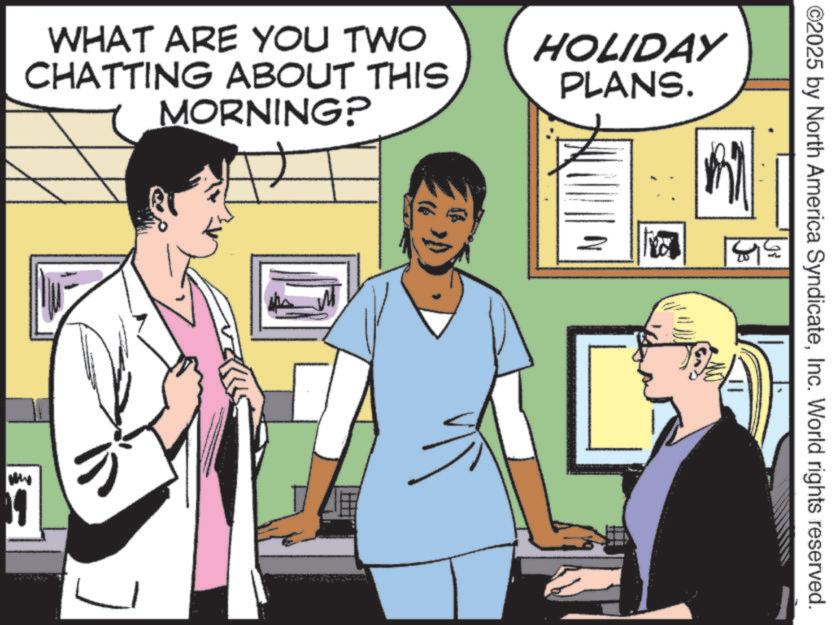 Happiness OCR: WHAT ARE YOU TWO CHATTING ABOUT THIS MORNING? HOLIDAY PLANS. 11 ©2025 by North America SyndicateInc. World rights reserved. I WHAT ARE YOU TWO CHATTING ABOUT THIS MORNING ? HOLIDAY PLANS . 11 © 2025 by North America SyndicateInc. World rights reserved . I