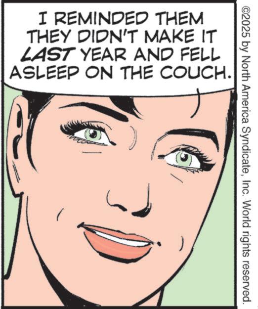 Fiction OCR: ©2025 by North America SyndicateInc. World rights reserved. I REMINDED THEM THEY DIDN'T MAKE IT LAST YEAR AND FELL ASLEEP ON THE COUCH. © 2025 by North America SyndicateInc. World rights reserved . I REMINDED THEM THEY DIDN'T MAKE IT LAST YEAR AND FELL ASLEEP ON THE COUCH .