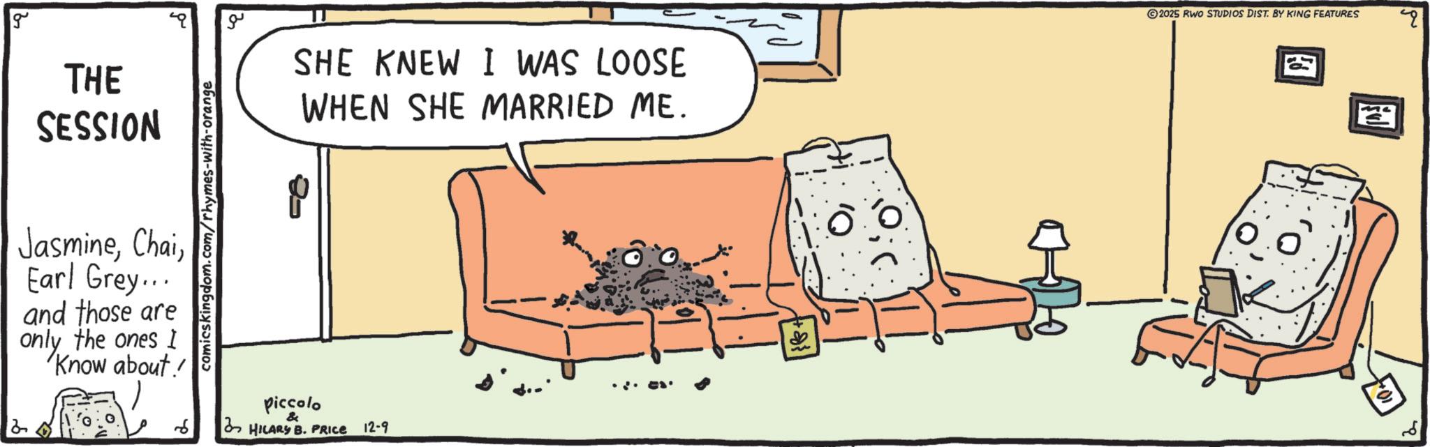 Cartoon OCR: 2 g THE SESSION JasmineEarl Grey... and those are only the ones I Know about! comicskingdom.com/rhymes-with-orange ?? SHE KNEW I WAS LOOSE WHEN SHE MARRIED ME. 6 piccolo & HILARY B. PRICE 12-9 Hi. 2025 RWO STUDIOS DIST. BY KING FEATURES 2 2 g THE SESSION JasmineEarl Grey ... and those are only the ones I Know about ! comicskingdom.com/rhymes-with-orange ?? SHE KNEW I WAS LOOSE WHEN SHE MARRIED ME . 6 piccolo & HILARY B. PRICE 12-9 Hi . 2025 RWO STUDIOS DIST . BY KING FEATURES 2