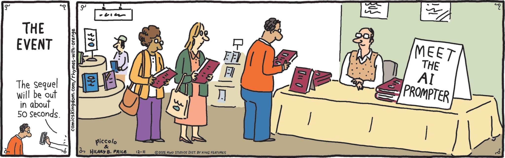 Graphics OCR: ?? g THE EVENT The sequel Will be out in about 50 seconds. 1830 comicskingdom.com/rhymes-with-orange Piccolo & HILARY B. PRICE 30 12-11 2025 RWO STUDIOS DIST. BY KING FEATURES MEET THE ?? PROMPTER ?? g THE EVENT The sequel Will be out in about 50 seconds . 1830 comicskingdom.com/rhymes-with-orange Piccolo & HILARY B. PRICE 30 12-11 2025 RWO STUDIOS DIST . BY KING FEATURES MEET THE ?? PROMPTER