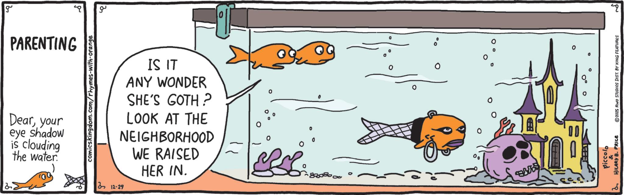 Marine biology OCR: g ?? PARENTING Dearyour eye shadow is clouding the water. comicskingdom.com/rhymes-with-orange IS IT ANY WONDER SHE'S GOTH? LOOK AT THE NEIGHBORHOOD WE RAISED 212-29 HER IN. 0 0 ? ° 0 0 & 2 HILARY B. PRICE 2025 RWO STUDIOS DIST. BY KING FEATURES piccolo ? g ?? PARENTING Dearyour eye shadow is clouding the water . comicskingdom.com/rhymes-with-orange IS IT ANY WONDER SHE'S GOTH ? LOOK AT THE NEIGHBORHOOD WE RAISED 212-29 HER IN . 0 0 ? ° 0 0 & 2 HILARY B. PRICE 2025 RWO STUDIOS DIST . BY KING FEATURES piccolo ?