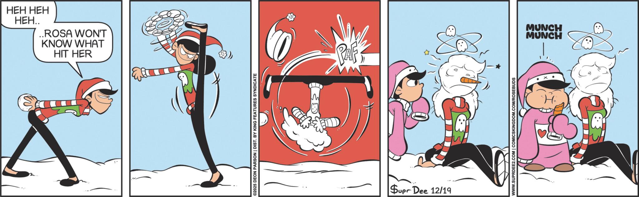 Graphics OCR: HEH HEH ???.. ..ROSA WON'T KNOW WHAT HIT HER ©2025 DEON PARSON | DIST. BY KING FEATURES SYNDICATE PAF * Supr Dee 12/19 WWW.SUPRDEE2.COM | COMICSKINGDOM.COM/ROSEBUDS MUNCH MUNCH HEH HEH ??? .. ..ROSA WON'T KNOW WHAT HIT HER © 2025 DEON PARSON | DIST . BY KING FEATURES SYNDICATE PAF * Supr Dee 12/19 WWW.SUPRDEE2.COM | COMICSKINGDOM.COM/ROSEBUDS MUNCH MUNCH