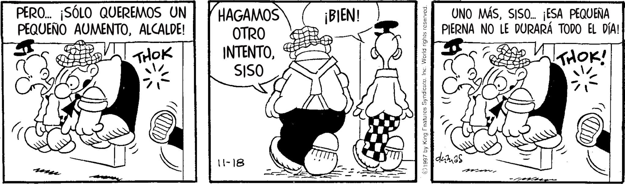 Line art OCR: PERO... ¡SÓLO QUEREMOS UN PEQUEÑO AUMENTOALCALDE! THOK HAGAMOS OTRO ¡BIEN! INTENTO11-18 SISO 1997 by King Features Syndicate. Inc. World rights reserved. UNO MÁSSISO... ¡ESA PEQUEÑA PIERNA NO LE DURARÁ TODO EL DÍA! THOK! dumas ???? PERO ... ¡ SÓLO QUEREMOS UN PEQUEÑO AUMENTOALCALDE ! THOK HAGAMOS OTRO ¡ BIEN ! INTENTO11-18 SISO 1997 by King Features Syndicate . Inc. World rights reserved . UNO MÁSSISO ... ¡ ESA PEQUEÑA PIERNA NO LE DURARÁ TODO EL DÍA ! THOK ! dumas ????