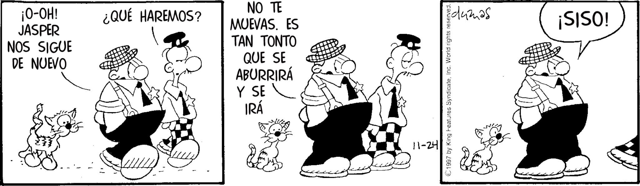 Line art OCR: ¡O-OH! JASPER ¿QUÉ HAREMOS? NO TE MUEVAS. ES NOS SIGUE ??? ????? DE NUEVO QUE SE ABURRIRÁ Y SE IRÁ 11-24 dumas ¡SISO! 1997 by King Features SyndicateInc. World rights reserved. ¡ O - OH ! JASPER ¿ QUÉ HAREMOS ? NO TE MUEVAS . ES NOS SIGUE ??? ????? DE NUEVO QUE SE ABURRIRÁ Y SE IRÁ 11-24 dumas ¡ SISO ! 1997 by King Features SyndicateInc. World rights reserved .
