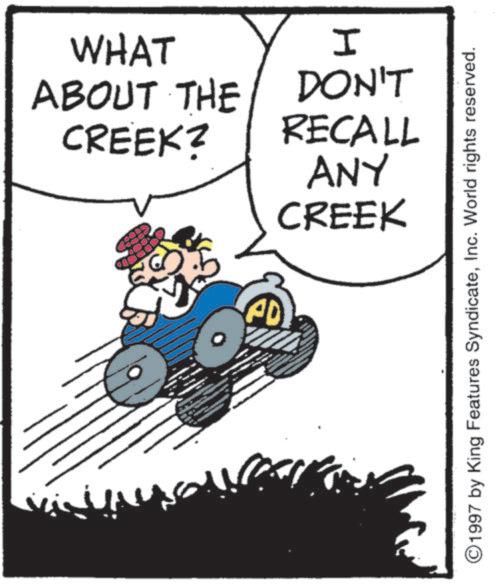 Photo caption OCR: WHAT ABOUT THE CREEK? I AD DON'T RECALL ANY CREEK ©1997 by King Features SyndicateInc. World rights reserved. WHAT ABOUT THE CREEK ? I AD DON'T RECALL ANY CREEK © 1997 by King Features SyndicateInc. World rights reserved .
