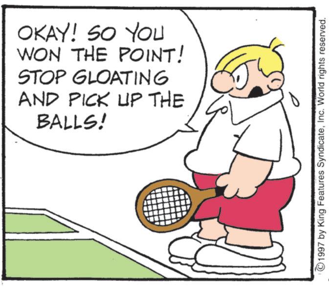 Ball OCR: OKAY! SO YOU WON THE POINT! STOP GLOATING AND PICK UP THE BALLS! 1997 by King Features SyndicateInc. World rights reserved. OKAY ! SO YOU WON THE POINT ! STOP GLOATING AND PICK UP THE BALLS ! 1997 by King Features SyndicateInc. World rights reserved .