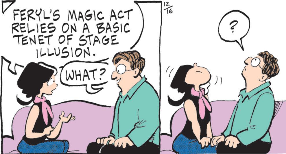 Happiness OCR: FERYL'S MAGIC ACT RELIES ON A BASIC TENET OF STAGE ILLUSION. WHAT? ~/0 76 ? FERYL'S MAGIC ACT RELIES ON A BASIC TENET OF STAGE ILLUSION . WHAT ? ~ / 0 76 ?
