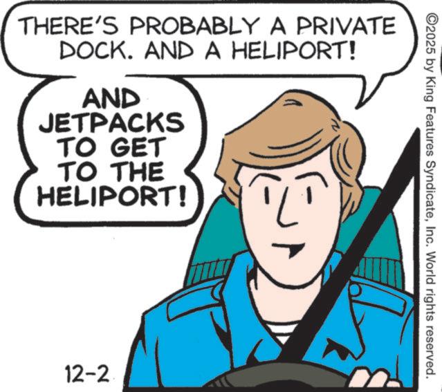Clip art OCR: ©2025 by King Features SyndicateInc. World rights reserved. THERE'S PROBABLY A PRIVATE DOCK. AND A HELIPORT! AND JETPACKS TO GET TO THE HELIPORT! 12-2 © 2025 by King Features SyndicateInc. World rights reserved . THERE'S PROBABLY A PRIVATE DOCK . AND A HELIPORT ! AND JETPACKS TO GET TO THE HELIPORT ! 12-2