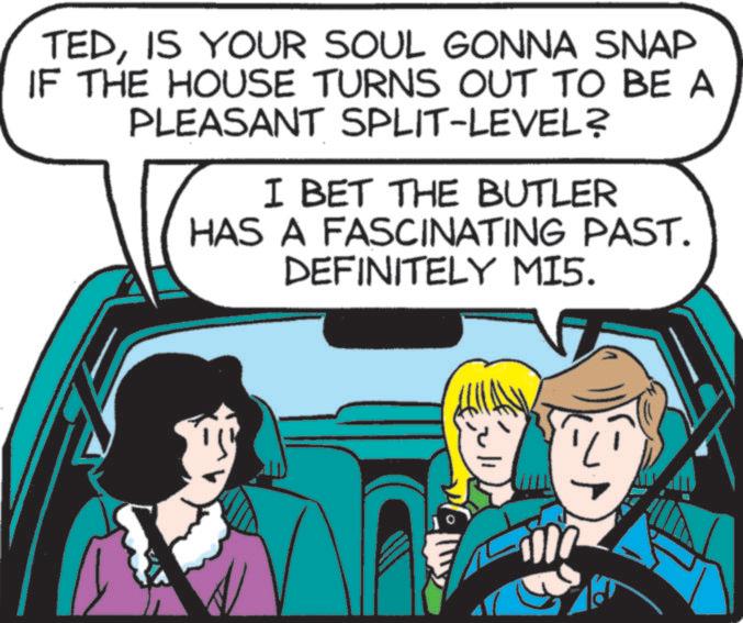 Photo caption OCR: TEDIS YOUR SOUL GONNA SNAP IF THE HOUSE TURNS OUT TO BE A PLEASANT SPLIT-LEVEL? I BET THE BUTLER HAS A FASCINATING PAST. DEFINITELY MI5. TEDIS YOUR SOUL GONNA SNAP IF THE HOUSE TURNS OUT TO BE A PLEASANT SPLIT - LEVEL ? I BET THE BUTLER HAS A FASCINATING PAST . DEFINITELY MI5 .