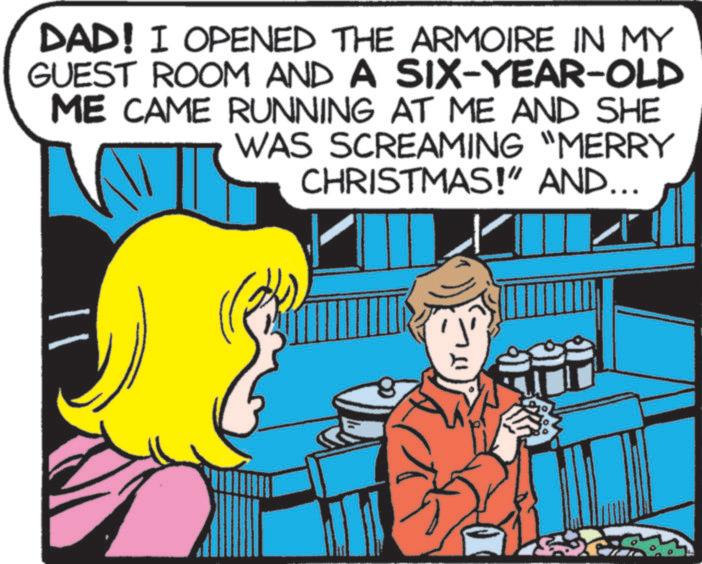 Fictional character OCR: DAD! I OPENED THE ARMOIRE IN MY GUEST ROOM AND A SIX-YEAR-OLD ME CAME RUNNING AT ME AND SHE WAS SCREAMING "MERRY CHRISTMAS!" AND... ?? DAD ! I OPENED THE ARMOIRE IN MY GUEST ROOM AND A SIX - YEAR - OLD ME CAME RUNNING AT ME AND SHE WAS SCREAMING " MERRY CHRISTMAS ! " AND ... ??