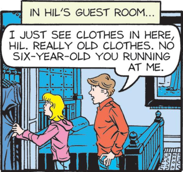 Publication OCR: IN HIL'S GUEST ROOM... I JUST SEE CLOTHES IN HEREHIL. REALLY OLD CLOTHES. NO SIX-YEAR-OLD YOU RUNNING AT ME. + 0 0 0 0 IN HIL'S GUEST ROOM ... I JUST SEE CLOTHES IN HEREHIL . REALLY OLD CLOTHES . NO SIX - YEAR - OLD YOU RUNNING AT ME . + 0 0 0 0