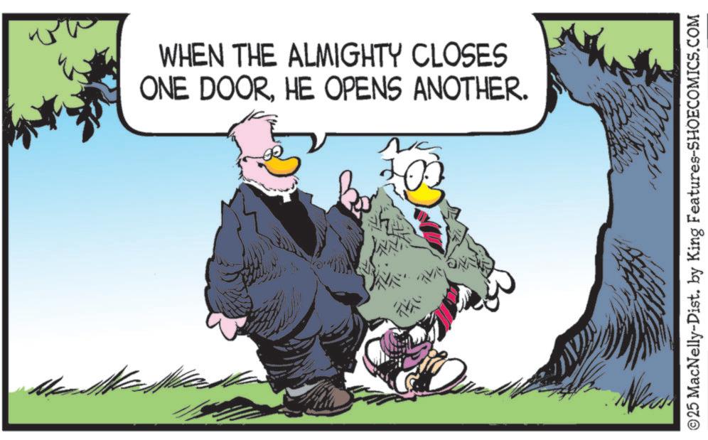 Comics OCR: WHEN THE ALMIGHTY CLOSES ONE DOORHE OPENS ANOTHER. B ?? 750 ?? © 25 MacNelly-Dist. by King Features-SHOECOMICS.COM WHEN THE ALMIGHTY CLOSES ONE DOORHE OPENS ANOTHER . B ?? 750 ?? © 25 MacNelly - Dist . by King Features-SHOECOMICS.COM