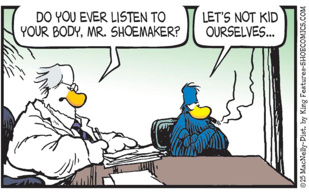 Clip art OCR: DO YOU EVER LISTEN TO YOUR BODYMR. SHOEMAKER? ???? LET'S NOT KID OURSELVES... ©25 MacNelly-Dist. by King Features-SHOECOMICS.COM DO YOU EVER LISTEN TO YOUR BODYMR . SHOEMAKER ? ???? LET'S NOT KID OURSELVES ... © 25 MacNelly - Dist . by King Features-SHOECOMICS.COM