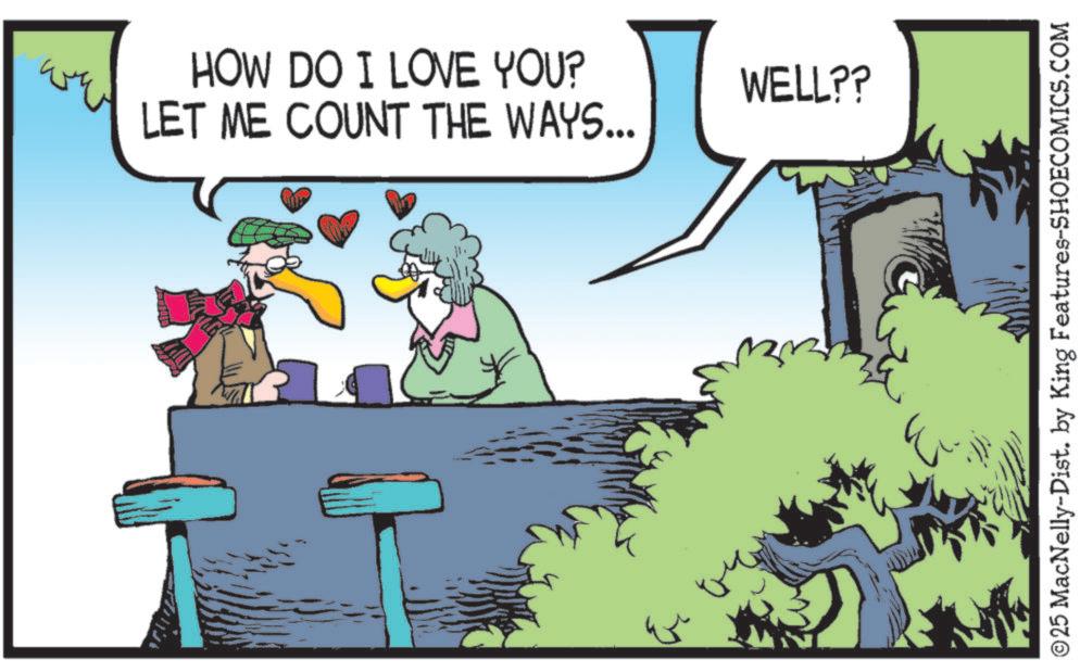 Animated cartoon OCR: HOW DO I LOVE YOU? LET ME COUNT THE WAYS... WELL?? ©25 MacNelly-Dist. by King Features-SHOECOMICS.COM HOW DO I LOVE YOU ? LET ME COUNT THE WAYS ... WELL ?? © 25 MacNelly - Dist . by King Features-SHOECOMICS.COM