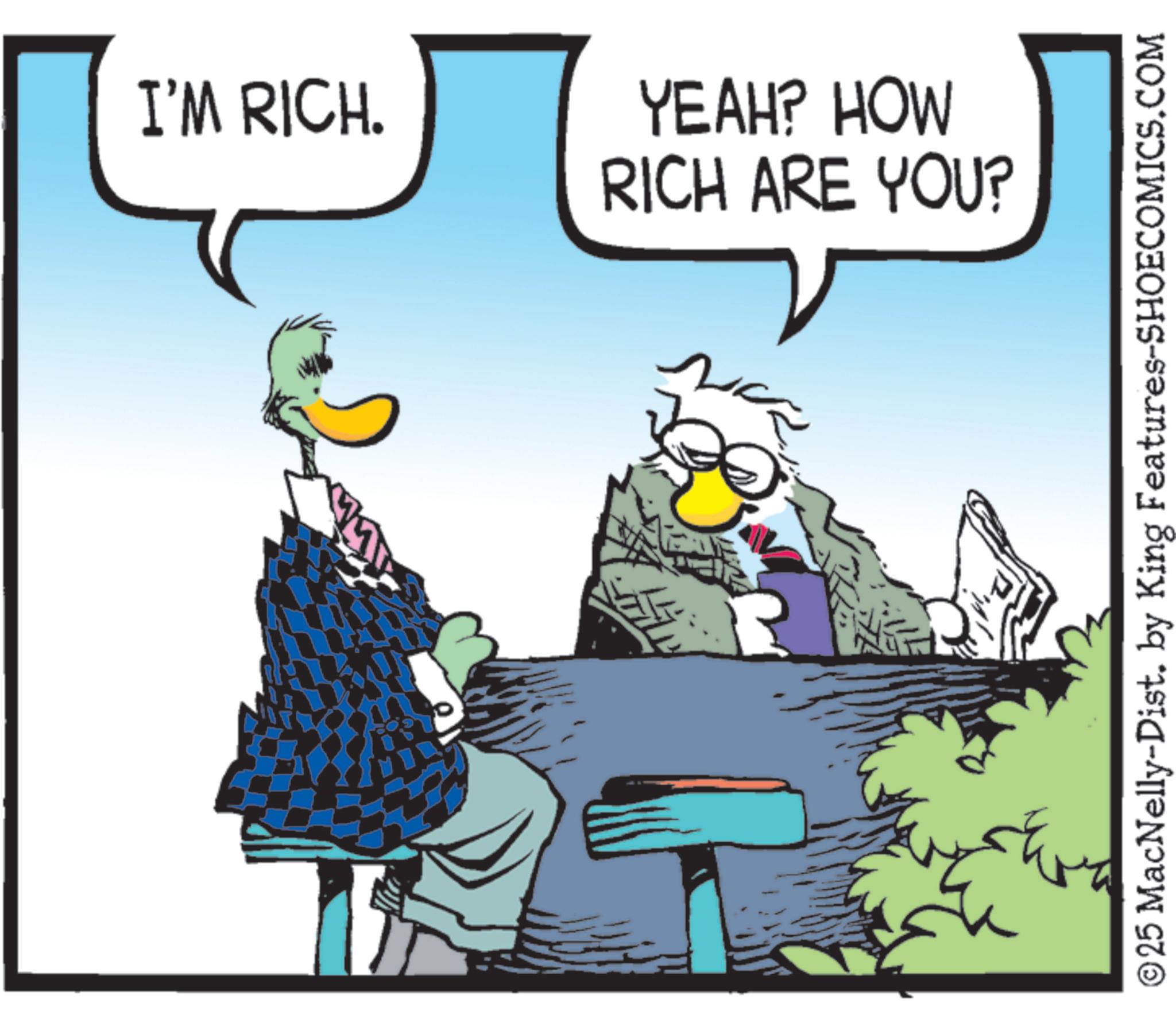 Clip art OCR: I'M RICH. YEAH? HOW RICH ARE YOU? ?25 MacNelly-Dist. by King Features-SHOECOMICS.COM I'M RICH . YEAH ? HOW RICH ARE YOU ? ?25 MacNelly - Dist . by King Features-SHOECOMICS.COM