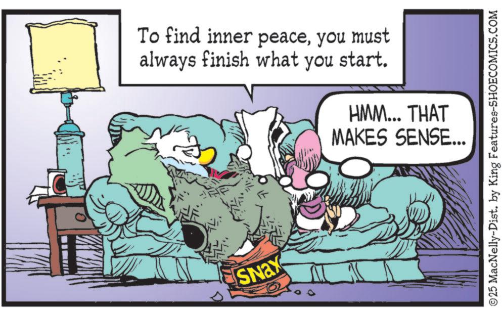 Photo caption OCR: To find inner peaceyou must always finish what you start. HMM... THAT MAKES SENSE... SNax ©25 MacNelly-Dist. by King Features-SHOECOMICS.COM To find inner peaceyou must always finish what you start . HMM ... THAT MAKES SENSE ... SNax © 25 MacNelly - Dist . by King Features-SHOECOMICS.COM