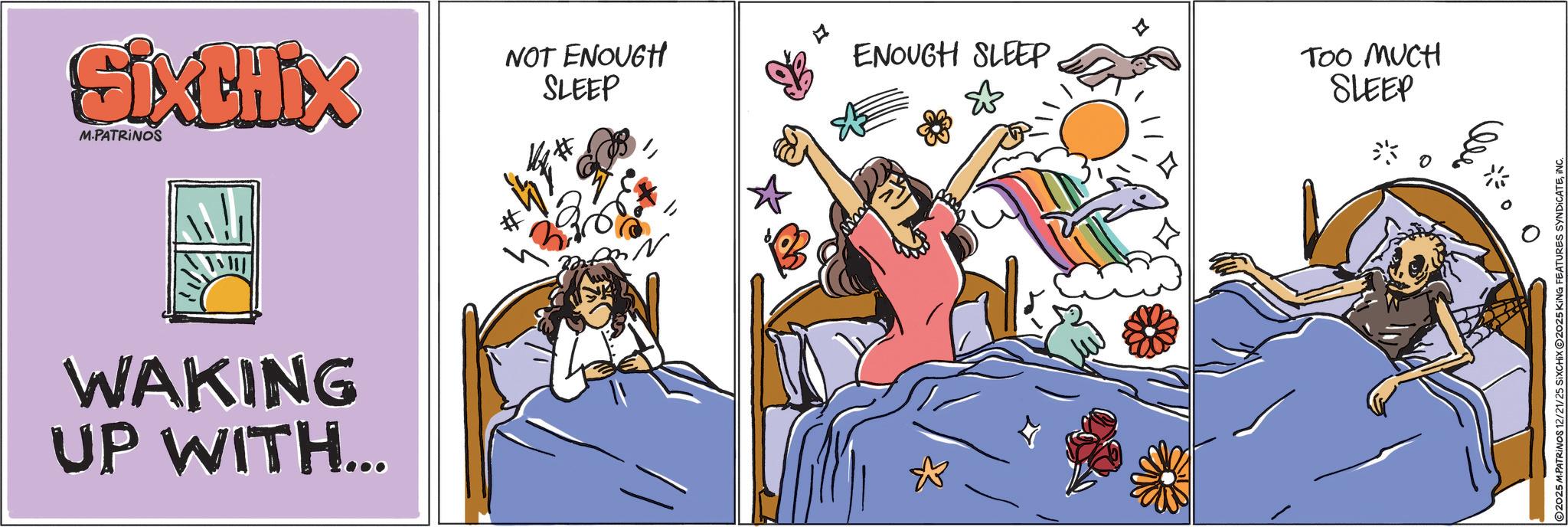 Graphics OCR: SixtHix M.PATRINOS WAKING UP WITH... NOT ENOUGH SLEEP ENOUGH SLEEP TOO MUCH SLEEP N ???? 2025 M.PATRINOS 12/21/25 SIXCHIX @2025 KING FEATURES SYNDICATEINC. SixtHix M.PATRINOS WAKING UP WITH ... NOT ENOUGH SLEEP ENOUGH SLEEP TOO MUCH SLEEP N ???? 2025 M.PATRINOS 12/21/25 SIXCHIX @ 2025 KING FEATURES SYNDICATEINC .