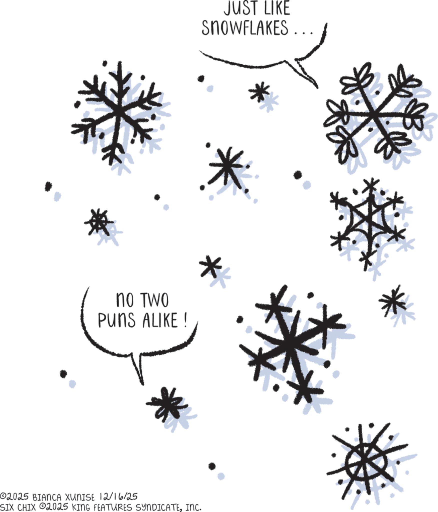 Handwriting OCR: * JUST LIKE SNOWFLAKES.. no TWO PUNS ALIKE ! * 02025 BIANCA XUNISE 12/16/25 SIX CHIX 2025 KING FEATURES SYNDICATEINC. * JUST LIKE SNOWFLAKES .. no TWO PUNS ALIKE ! * 02025 BIANCA XUNISE 12/16/25 SIX CHIX 2025 KING FEATURES SYNDICATEINC .