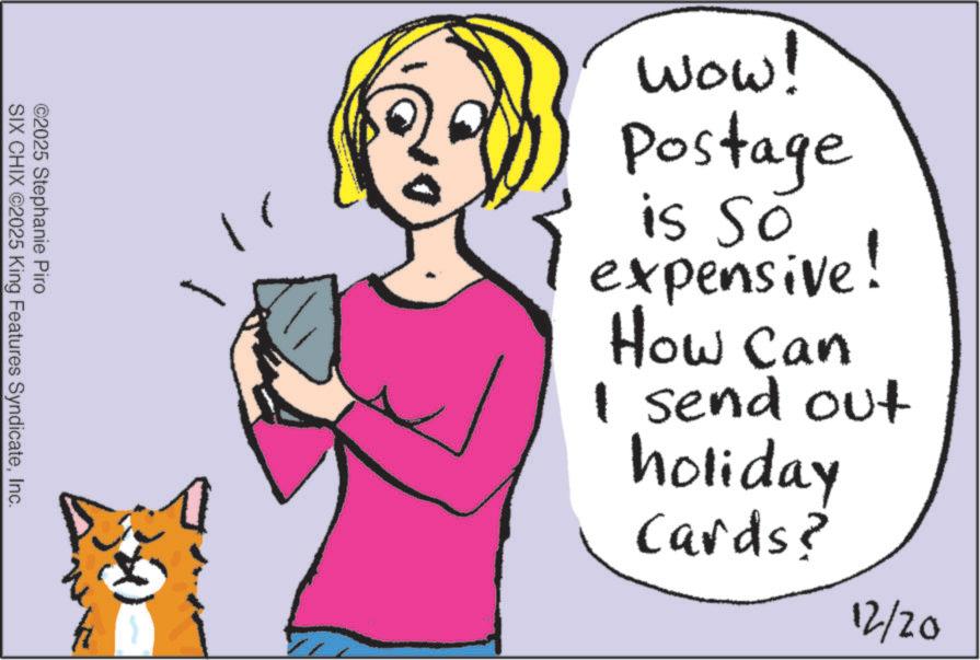 Cartoon OCR: ©2025 Stephanie Piro SIX CHIX ©2025 King Features SyndicateInc. wow! Postage is so expensive! How Can I send out holiday Cards? 12/20 © 2025 Stephanie Piro SIX CHIX © 2025 King Features SyndicateInc. wow ! Postage is so expensive ! How Can I send out holiday Cards ? 12/20