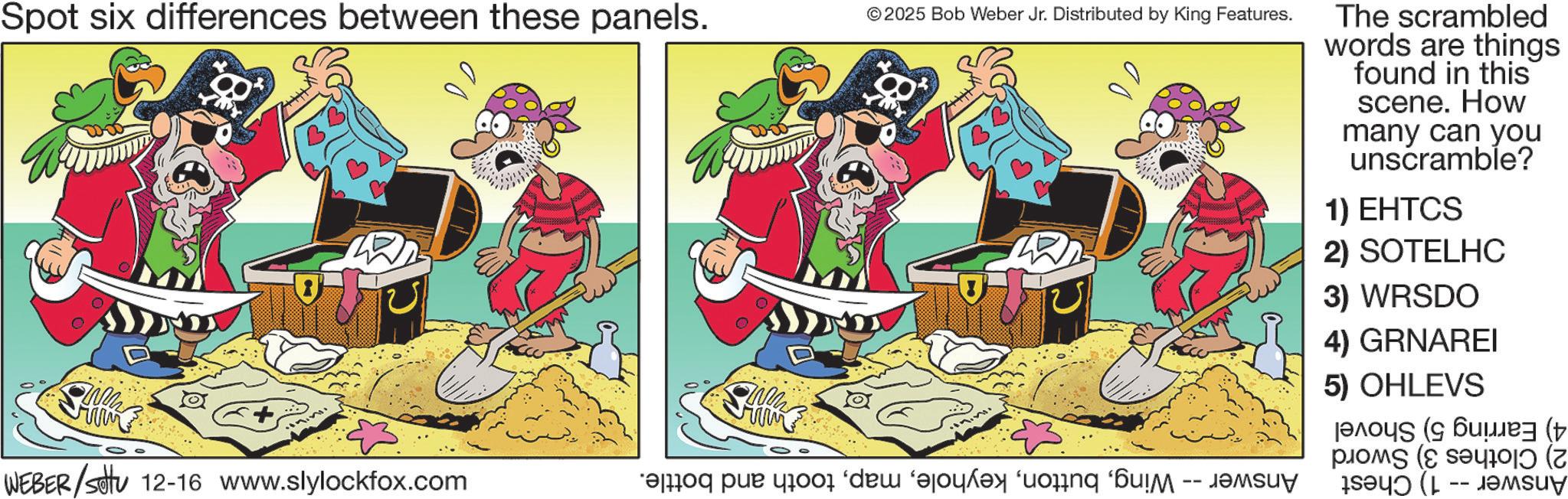 Comic book OCR: Spot six differences between these panels. Wh ??? WEBER/settu 12-16 www.slylockfox.com www U00?: © 2025 Bob Weber Jr. Distributed by King Features. ? ?? ??? ?? ?? ???? ‘uong '6? -- ????? The scrambled words are things found in this scene. How many can you unscramble? 1) EHTCS 2) SOTELHC 3) WRSDO 4) GRNAREI 5) OHLEVS ??? ( ???? ( 05 (1 Spot six differences between these panels . Wh ??? WEBER / settu 12-16 www.slylockfox.com www U00 ? : © 2025 Bob Weber Jr. Distributed by King Features . ? ?? ??? ?? ?? ???? ‘ uong ' 6? -- ????? The scrambled words are things found in this scene . How many can you unscramble ? 1 ) EHTCS 2 ) SOTELHC 3 ) WRSDO 4 ) GRNAREI 5 ) OHLEVS ??? ( ???? ( 05 ( 1